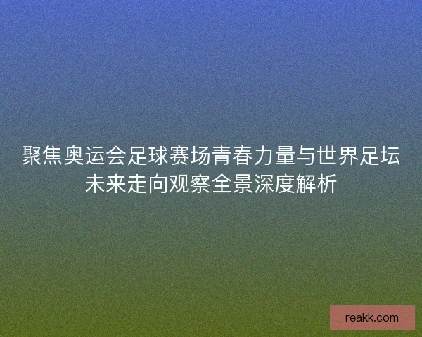 聚焦奥运会足球赛场青春力量与世界足坛未来走向观察全景深度解析
