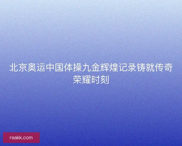 北京奥运中国体操九金辉煌记录铸就传奇荣耀时刻