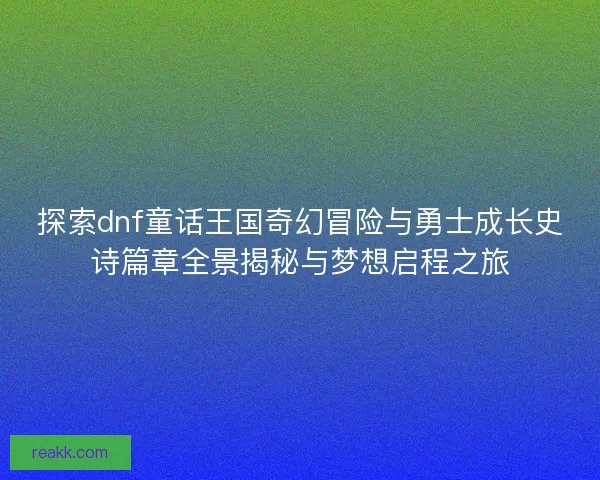 探索dnf童话王国奇幻冒险与勇士成长史诗篇章全景揭秘与梦想启程之旅