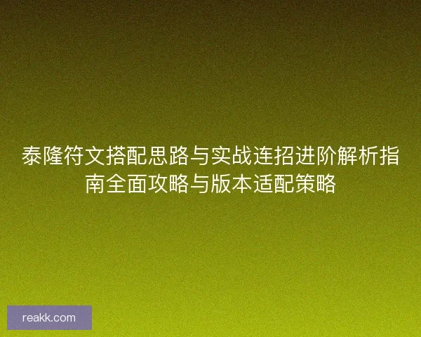 泰隆符文搭配思路与实战连招进阶解析指南全面攻略与版本适配策略