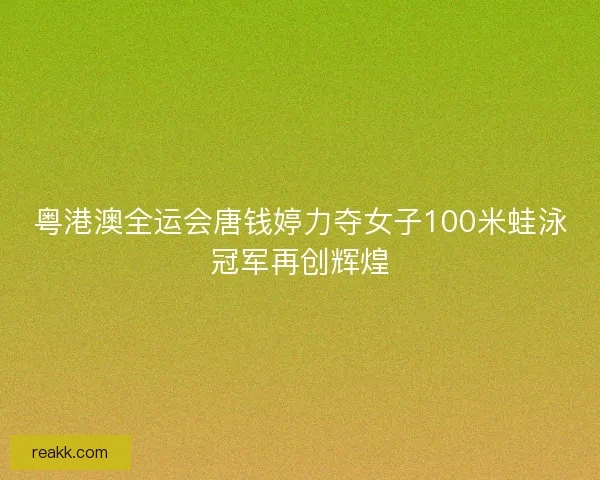 粤港澳全运会唐钱婷力夺女子100米蛙泳冠军再创辉煌